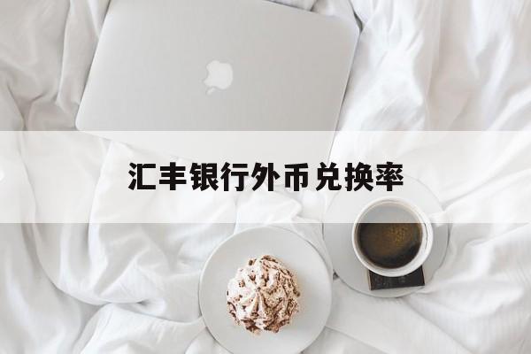 汇丰银行外币兑换率(汇丰银行外币兑换率查询)