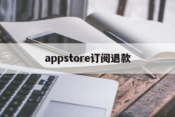 appstore订阅退款(appstore订阅退款申请)