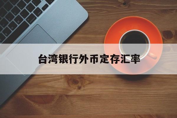 台湾银行外币定存汇率(台湾银行汇率查询今日价格)