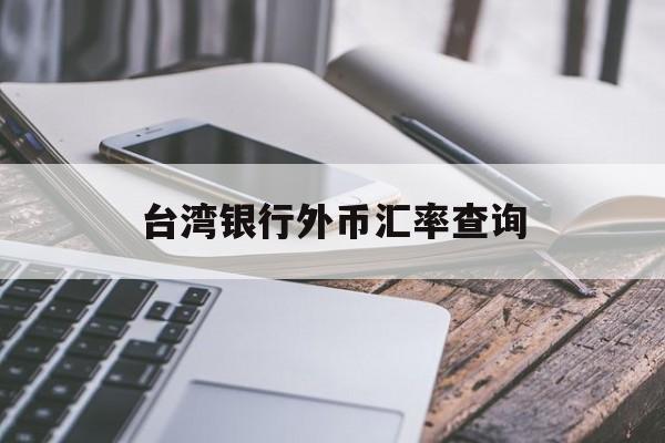 台湾银行外币汇率查询(台湾银行台币换人民币汇率查询)